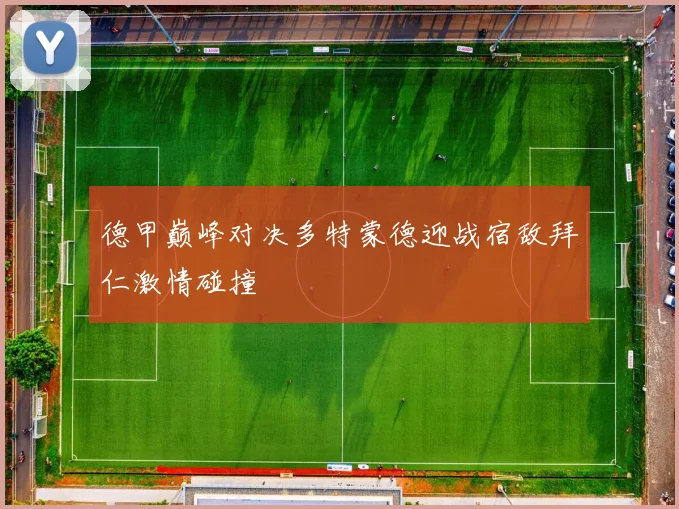 德甲巅峰对决多特蒙德迎战宿敌拜仁激情碰撞