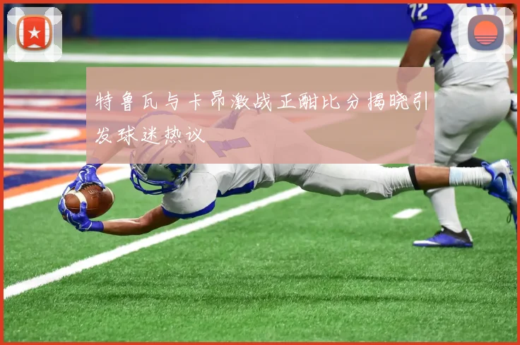 特鲁瓦与卡昂激战正酣比分揭晓引发球迷热议