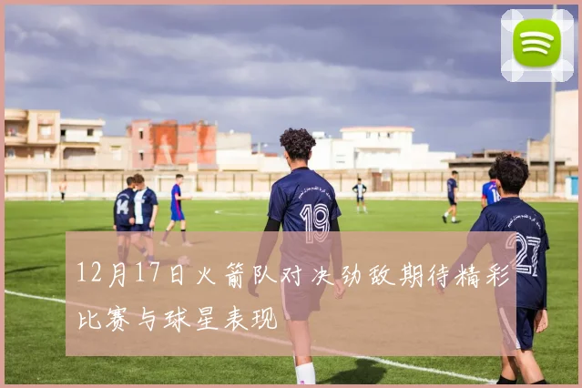 12月17日火箭队对决劲敌期待精彩比赛与球星表现