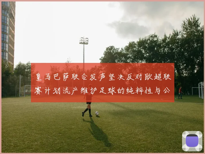 皇马巴萨联合发声坚决反对欧超联赛计划流产维护足球的纯粹性与公平性