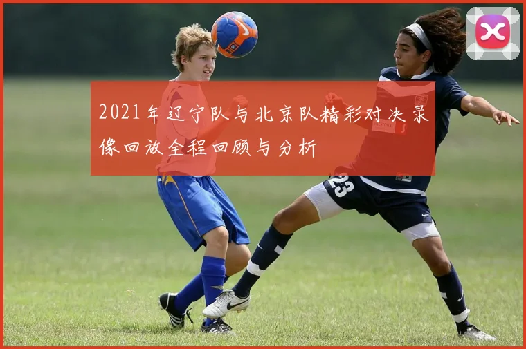 2021年辽宁队与北京队精彩对决录像回放全程回顾与分析