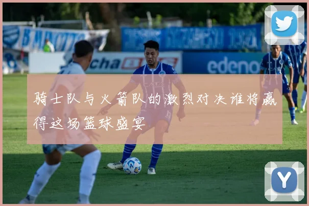 骑士队与火箭队的激烈对决谁将赢得这场篮球盛宴