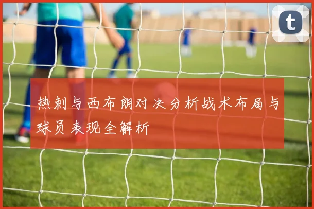 热刺与西布朗对决分析战术布局与球员表现全解析
