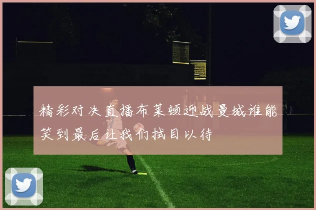 精彩对决直播布莱顿迎战曼城谁能笑到最后让我们拭目以待