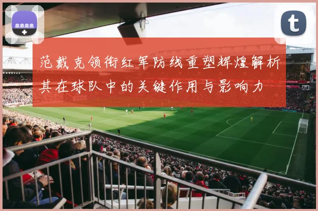 范戴克领衔红军防线重塑辉煌解析其在球队中的关键作用与影响力