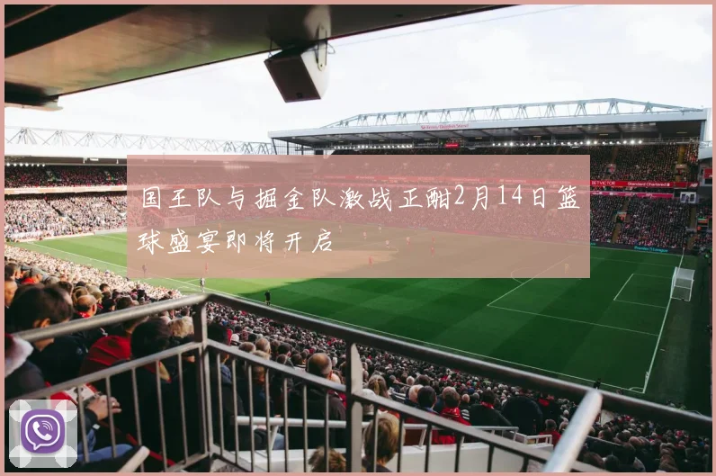 国王队与掘金队激战正酣2月14日篮球盛宴即将开启