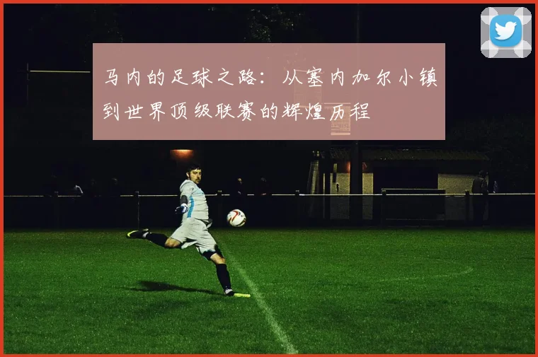 马内的足球之路：从塞内加尔小镇到世界顶级联赛的辉煌历程