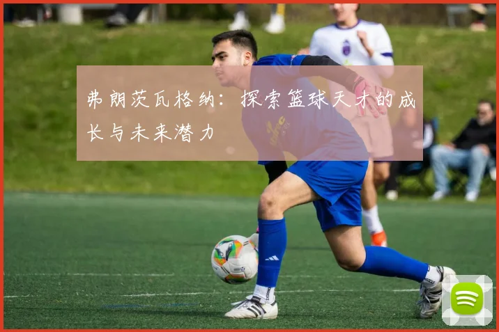 弗朗茨瓦格纳：探索篮球天才的成长与未来潜力