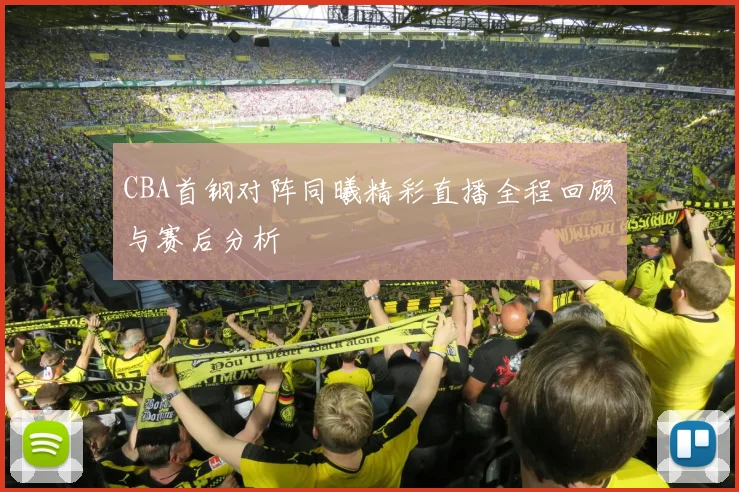 CBA首钢对阵同曦精彩直播全程回顾与赛后分析
