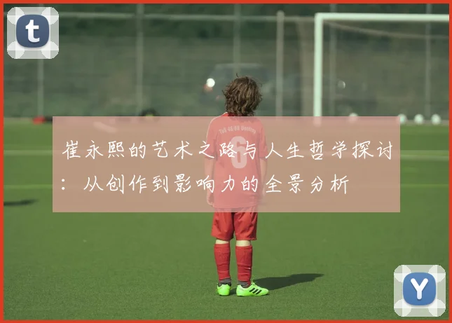 崔永熙的艺术之路与人生哲学探讨：从创作到影响力的全景分析