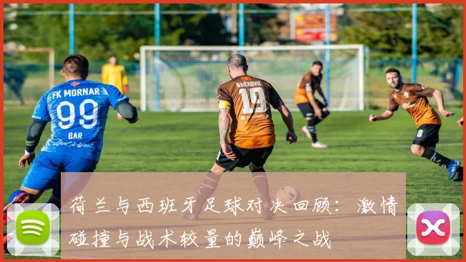 荷兰与西班牙足球对决回顾：激情碰撞与战术较量的巅峰之战