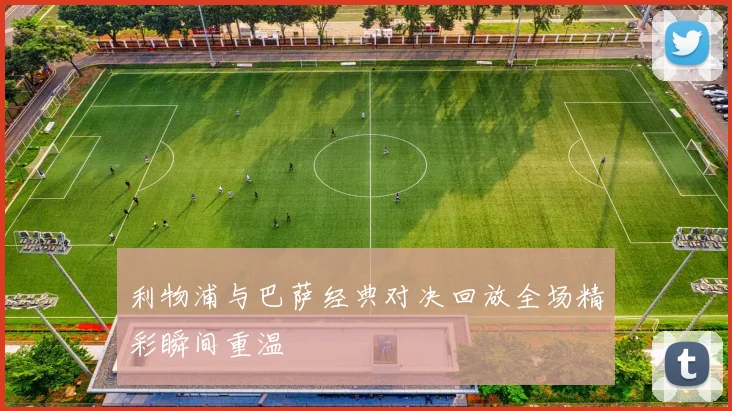 利物浦与巴萨经典对决回放全场精彩瞬间重温