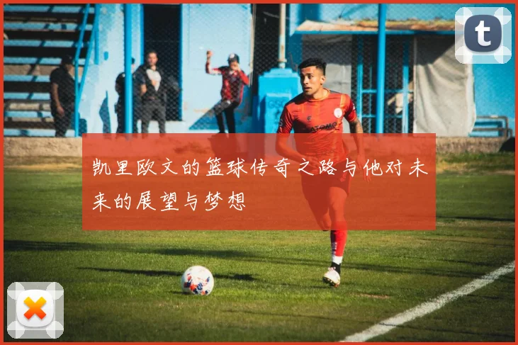 凯里欧文的篮球传奇之路与他对未来的展望与梦想