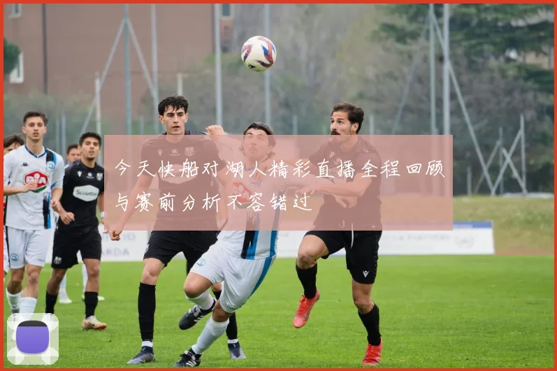 今天快船对湖人精彩直播全程回顾与赛前分析不容错过