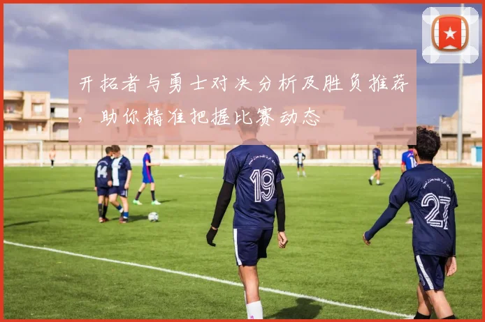 开拓者与勇士对决分析及胜负推荐，助你精准把握比赛动态