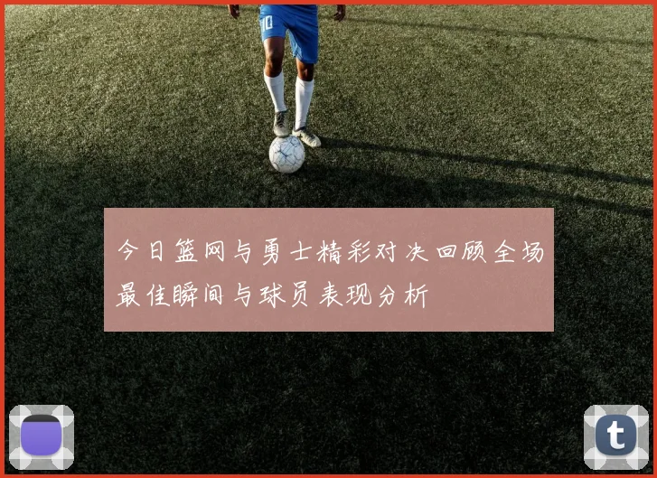 今日篮网与勇士精彩对决回顾全场最佳瞬间与球员表现分析