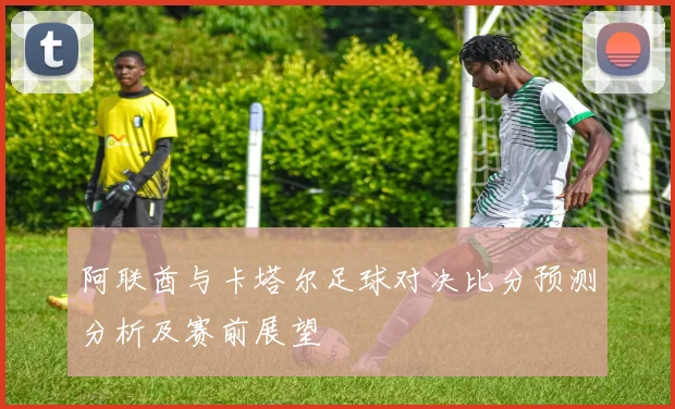 阿联酋与卡塔尔足球对决比分预测分析及赛前展望