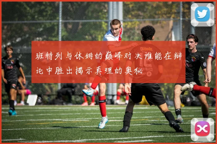 班特列与休姆的巅峰对决谁能在辩论中胜出揭示真理的奥秘