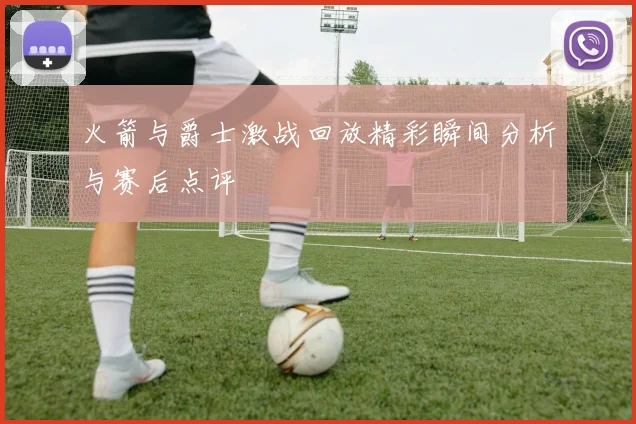 火箭与爵士激战回放精彩瞬间分析与赛后点评