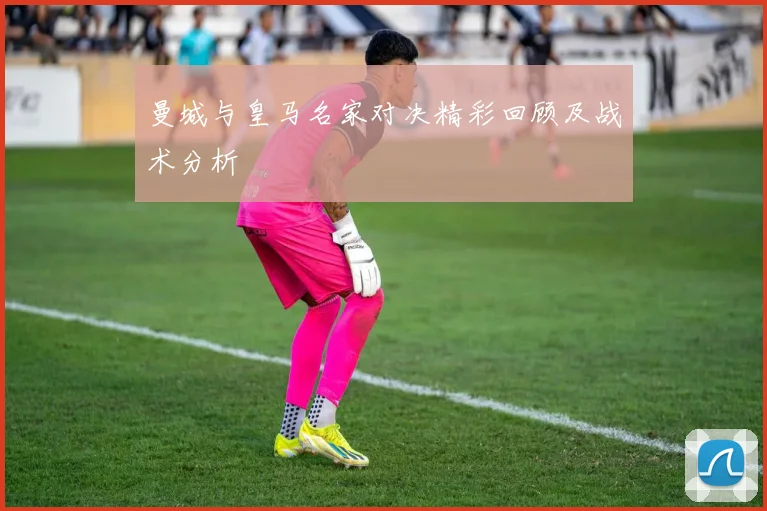 曼城与皇马名家对决精彩回顾及战术分析