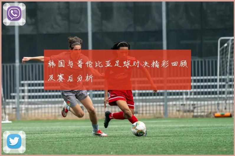 韩国与哥伦比亚足球对决精彩回顾及赛后分析