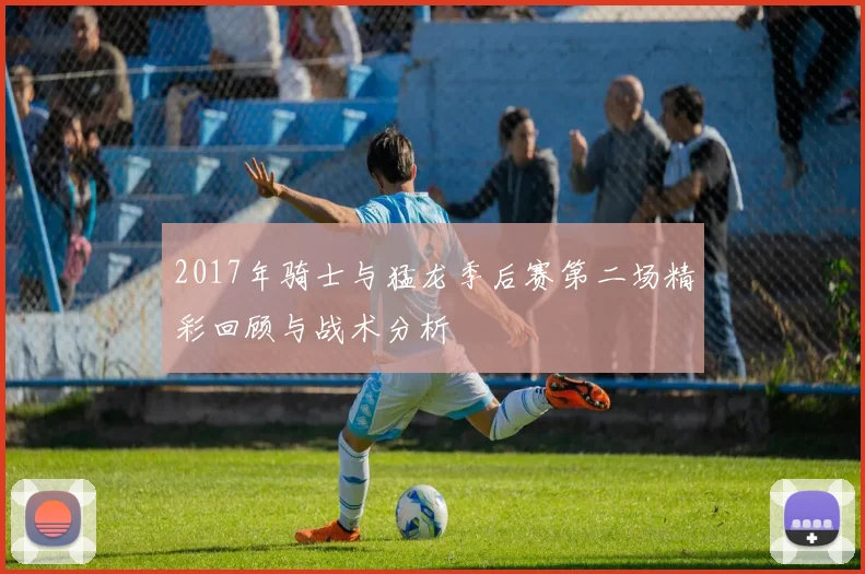 2017年骑士与猛龙季后赛第二场精彩回顾与战术分析