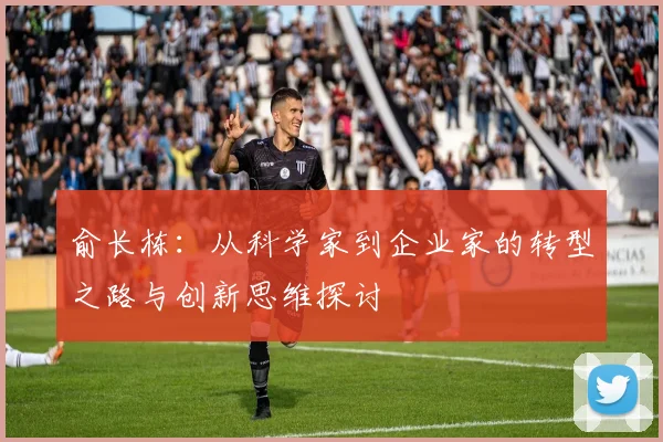 俞长栋：从科学家到企业家的转型之路与创新思维探讨