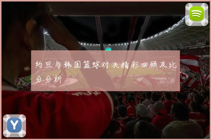 约旦与韩国篮球对决精彩回顾及比分分析