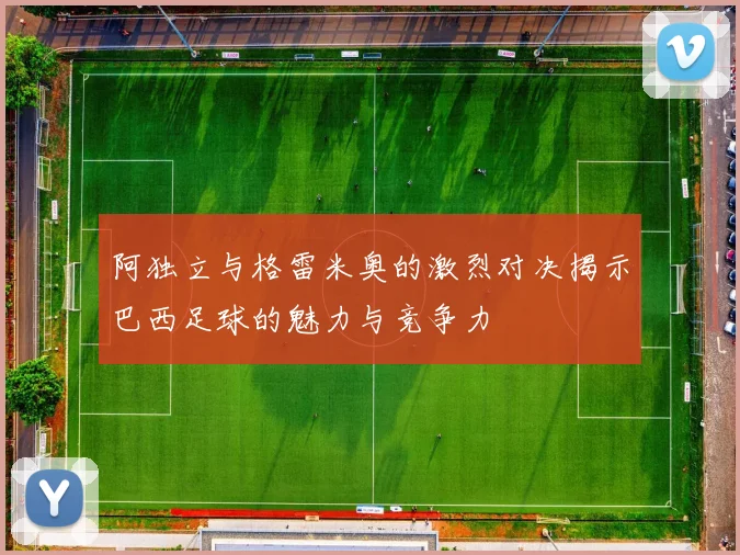 阿独立与格雷米奥的激烈对决揭示巴西足球的魅力与竞争力