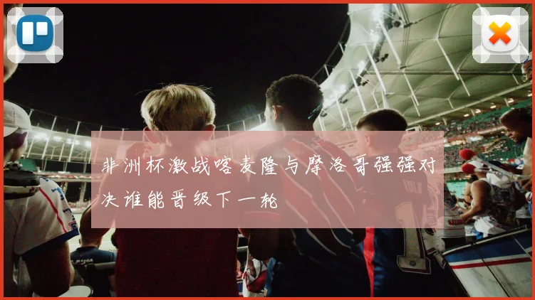 非洲杯激战喀麦隆与摩洛哥强强对决谁能晋级下一轮