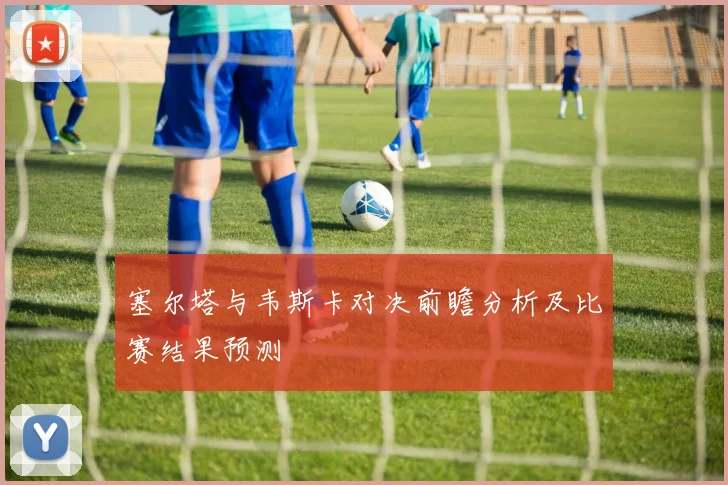 塞尔塔与韦斯卡对决前瞻分析及比赛结果预测