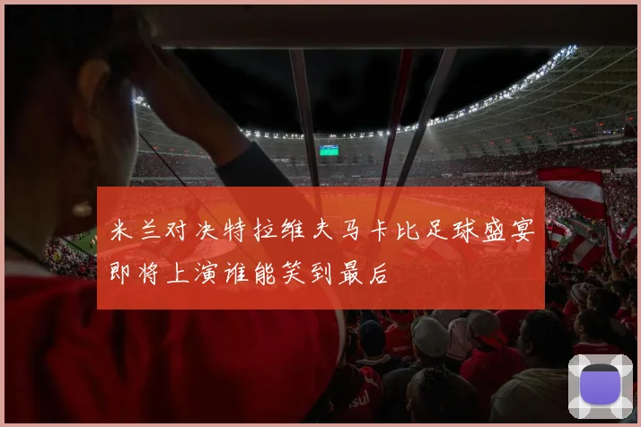 米兰对决特拉维夫马卡比足球盛宴即将上演谁能笑到最后