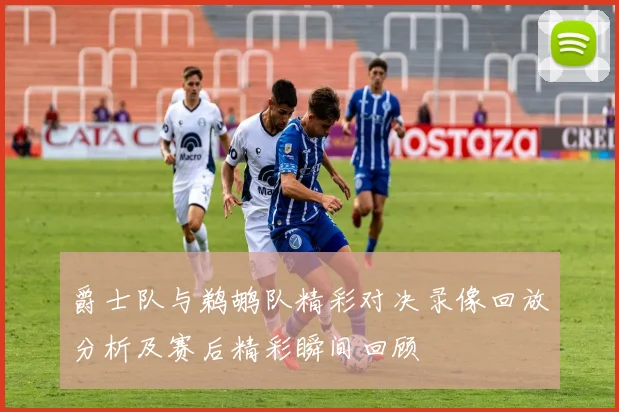 爵士队与鹈鹕队精彩对决录像回放分析及赛后精彩瞬间回顾