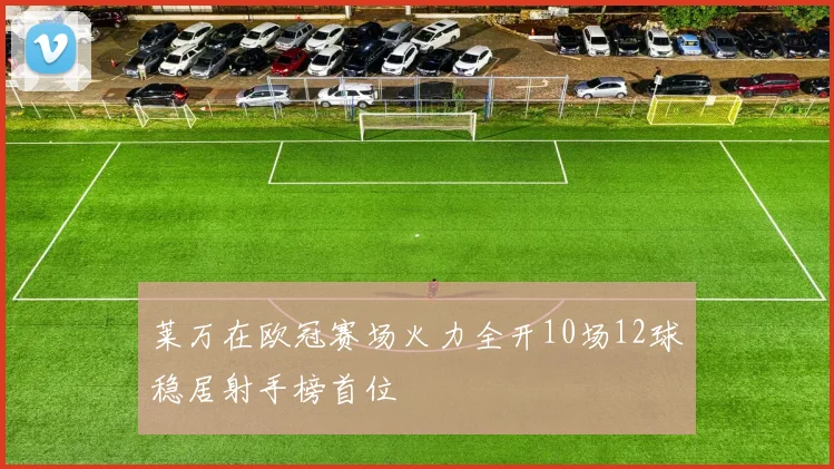 莱万在欧冠赛场火力全开10场12球稳居射手榜首位