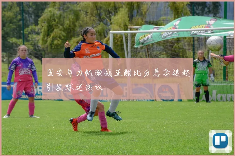 国安与力帆激战正酣比分悬念迭起引发球迷热议