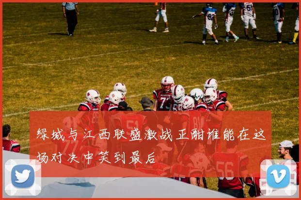绿城与江西联盛激战正酣谁能在这场对决中笑到最后