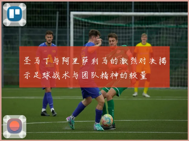 圣马丁与阿里萨利马的激烈对决揭示足球战术与团队精神的较量